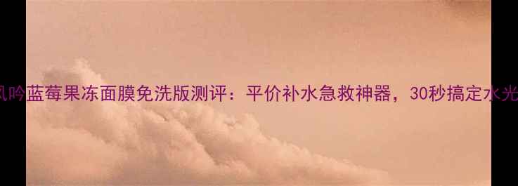 图片 悦诗风吟蓝莓果冻面膜免洗版测评：平价补水急救神器，30秒搞定水光肌！2