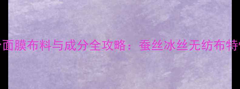 图片 悦诗风吟面膜布料与成分全攻略：蚕丝冰丝无纺布特性大公开