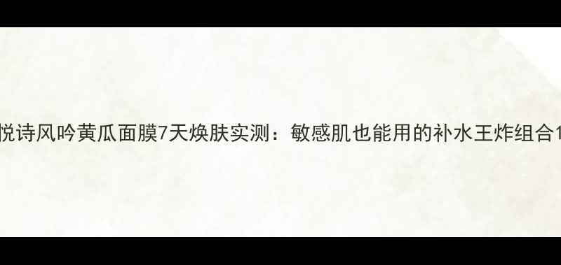 图片 悦诗风吟黄瓜面膜7天焕肤实测：敏感肌也能用的补水王炸组合1
