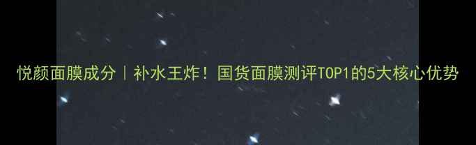 图片 悦颜面膜成分｜补水王炸！国货面膜测评TOP1的5大核心优势