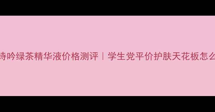图片 悦风诗吟绿茶精华液价格测评｜学生党平价护肤天花板怎么选？