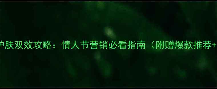 图片 情人节彩妆护肤双效攻略：情人节营销必看指南（附赠爆款推荐+话术模板）1