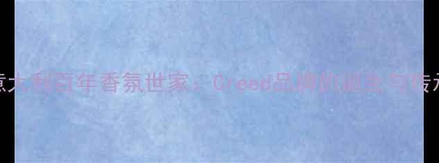 图片 意大利百年香氛世家：Creed品牌的诞生与传承