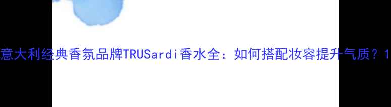 图片 意大利经典香氛品牌TRUSardi香水全：如何搭配妆容提升气质？1