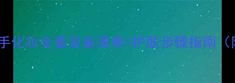 图片 懒人必看！新手化妆全套装备清单+护肤步骤指南（附真实测评）2