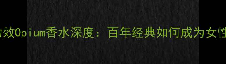 图片 成分+功效Opium香水深度：百年经典如何成为女性密码？