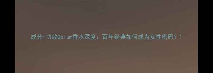 图片 成分+功效Opium香水深度：百年经典如何成为女性密码？1