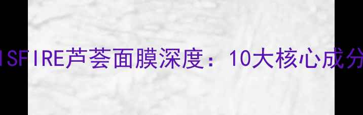 图片 成分党必看INNISFIRE芦荟面膜深度：10大核心成分+功效实测报告