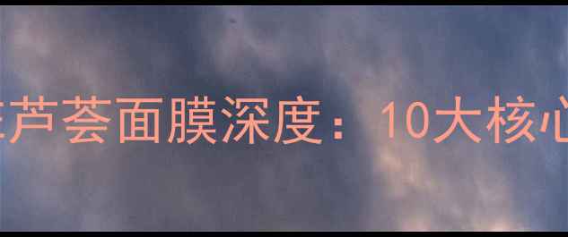 图片 成分党必看INNISFIRE芦荟面膜深度：10大核心成分+功效实测报告1