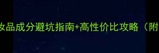 图片 成分党必看化妆品成分避坑指南+高性价比攻略（附成分表解读）1