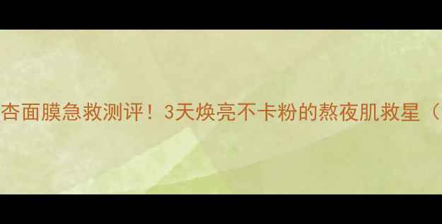 图片 成分党必看银杏面膜急救测评！3天焕亮不卡粉的熬夜肌救星（敏感肌可用）