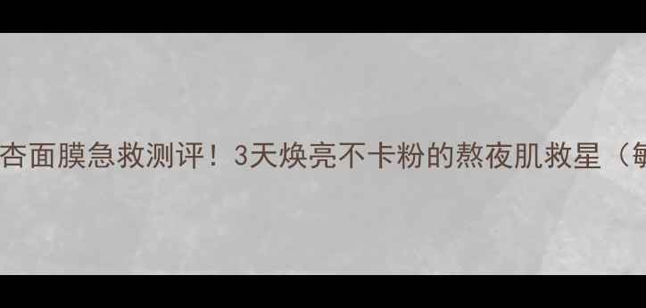 图片 成分党必看银杏面膜急救测评！3天焕亮不卡粉的熬夜肌救星（敏感肌可用）1
