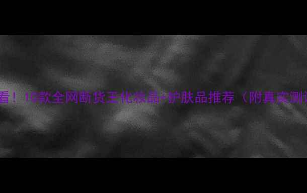 图片 成分党必看！10款全网断货王化妆品+护肤品推荐（附真实测评）💎✨2