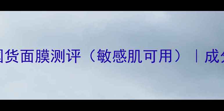 图片 成分党必看！10款国货面膜测评（敏感肌可用）｜成分表解读+避雷指南1