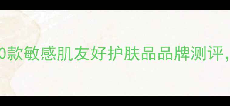 图片 成分党必看！10款敏感肌友好护肤品品牌测评，平价到轻奢全