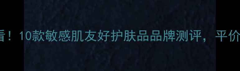 图片 成分党必看！10款敏感肌友好护肤品品牌测评，平价到轻奢全2