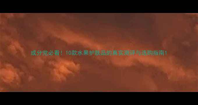 图片 成分党必看！10款水果护肤品的真实测评与选购指南1
