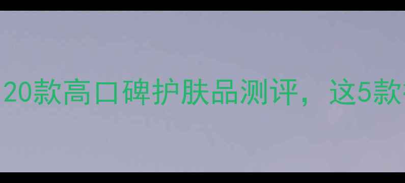 图片 成分党必看！20款高口碑护肤品测评，这5款被赞爆了！🌟