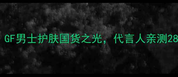 图片 成分党必看！GF男士护肤国货之光，代言人亲测28天焕肤攻略1