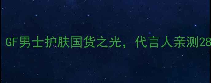 图片 成分党必看！GF男士护肤国货之光，代言人亲测28天焕肤攻略2