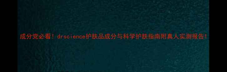 图片 成分党必看！drscience护肤品成分与科学护肤指南附真人实测报告1