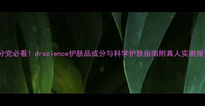 图片 成分党必看！drscience护肤品成分与科学护肤指南附真人实测报告2