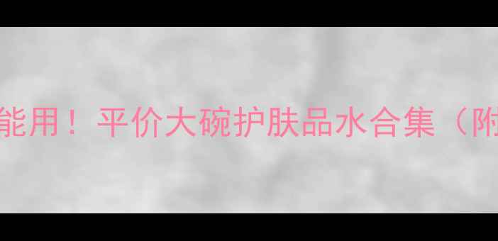 图片 成分党必看！敏感肌也能用！平价大碗护肤品水合集（附成分+真实测评）💦✨1