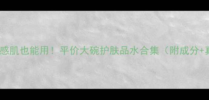 图片 成分党必看！敏感肌也能用！平价大碗护肤品水合集（附成分+真实测评）💦✨2