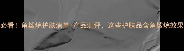 图片 成分党必看！角鲨烷护肤清单+产品测评，这些护肤品含角鲨烷效果翻倍！