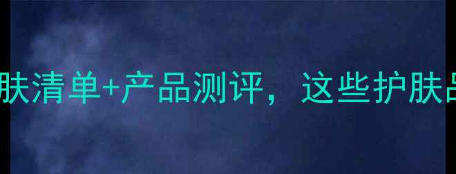 图片 成分党必看！角鲨烷护肤清单+产品测评，这些护肤品含角鲨烷效果翻倍！1