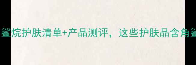 图片 成分党必看！角鲨烷护肤清单+产品测评，这些护肤品含角鲨烷效果翻倍！2