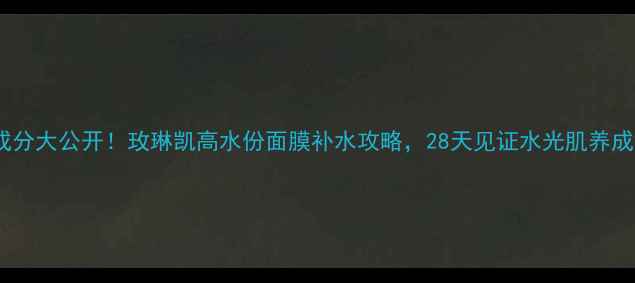 图片 成分大公开！玫琳凯高水份面膜补水攻略，28天见证水光肌养成2