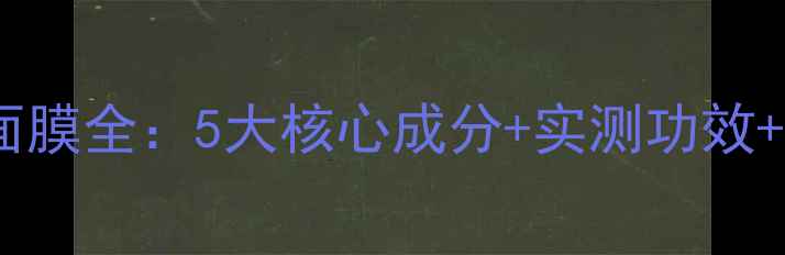 图片 成分表绿色药丸面膜全：5大核心成分+实测功效+敏感肌使用指南1