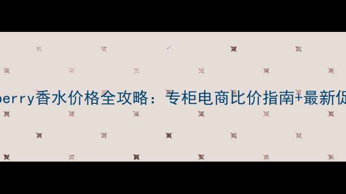 图片 成都Burberry香水价格全攻略：专柜电商比价指南+最新促销活动2
