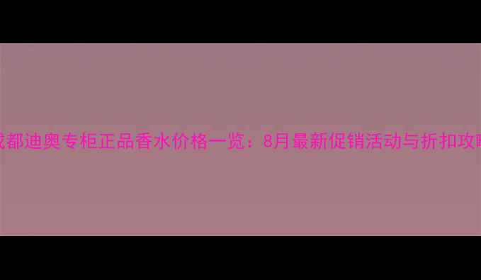 图片 成都迪奥专柜正品香水价格一览：8月最新促销活动与折扣攻略