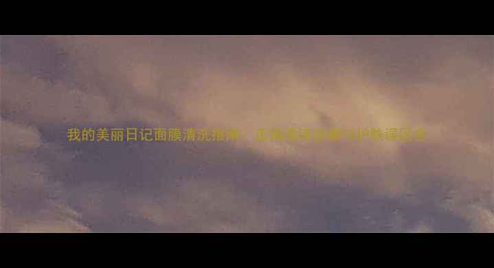 图片 我的美丽日记面膜清洗指南：正确清洁步骤与护肤误区全