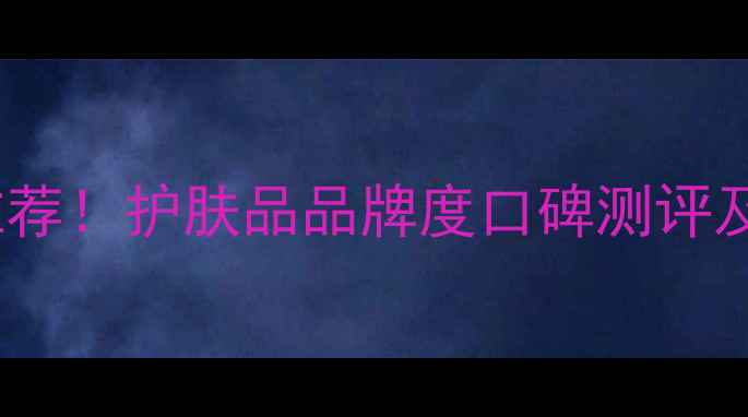 图片 戚薇亲测推荐！护肤品品牌度口碑测评及使用攻略1
