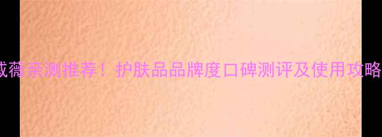 图片 戚薇亲测推荐！护肤品品牌度口碑测评及使用攻略2