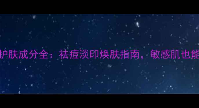 图片 扁桃酸护肤成分全：祛痘淡印焕肤指南，敏感肌也能安心用