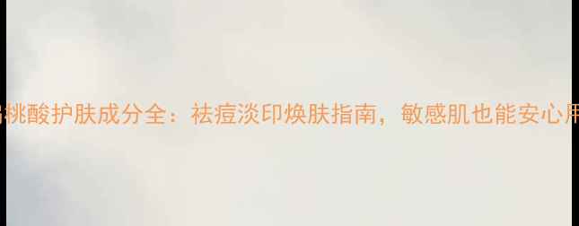 图片 扁桃酸护肤成分全：祛痘淡印焕肤指南，敏感肌也能安心用1