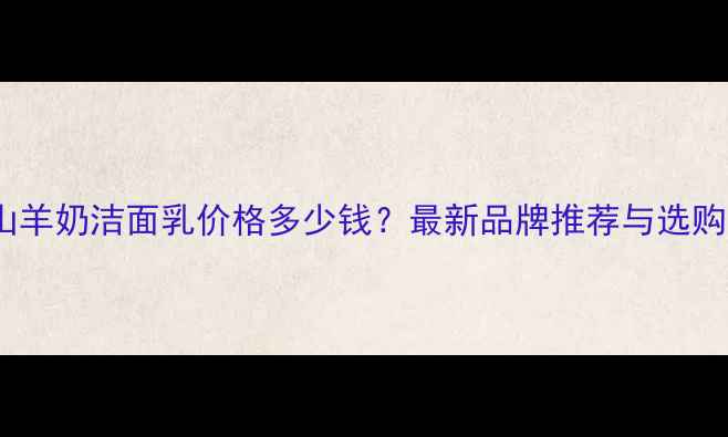 图片 手工山羊奶洁面乳价格多少钱？最新品牌推荐与选购指南2
