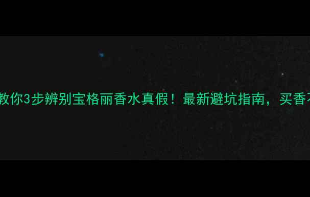 图片 手把手教你3步辨别宝格丽香水真假！最新避坑指南，买香不踩雷1