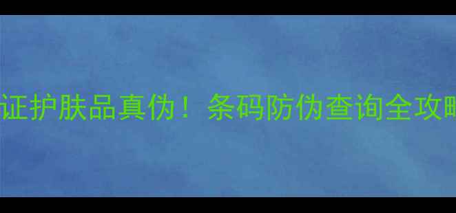 图片 手把手教你3步验证护肤品真伪！条码防伪查询全攻略附最新防伪技巧