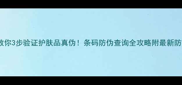 图片 手把手教你3步验证护肤品真伪！条码防伪查询全攻略附最新防伪技巧2