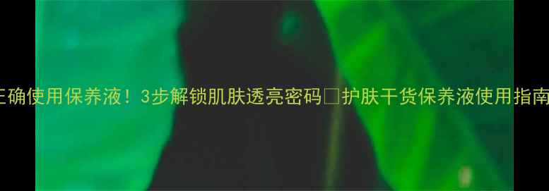 图片 手把手教你正确使用保养液！3步解锁肌肤透亮密码✨护肤干货保养液使用指南混油皮护肤1