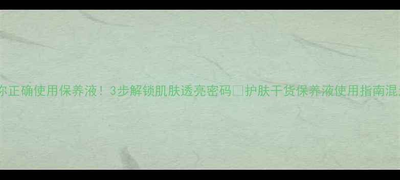图片 手把手教你正确使用保养液！3步解锁肌肤透亮密码✨护肤干货保养液使用指南混油皮护肤2