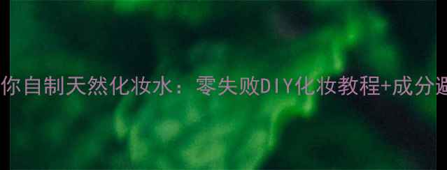 图片 手把手教你自制天然化妆水：零失败DIY化妆教程+成分避坑指南1