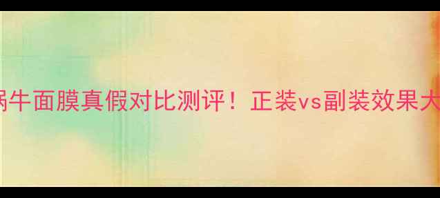 图片 托尼蜗牛面膜真假对比测评！正装vs副装效果大公开2