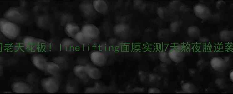 图片 抗初老天花板！linelifting面膜实测7天熬夜脸逆袭✨2