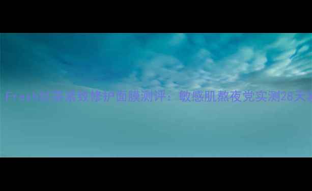 图片 抗初老必备！Fresh红茶紧致修护面膜测评：敏感肌熬夜党实测28天紧致淡纹效果